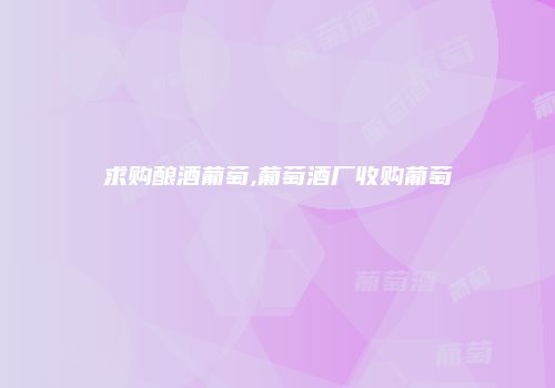 求购酿酒葡萄,葡萄酒厂收购葡萄