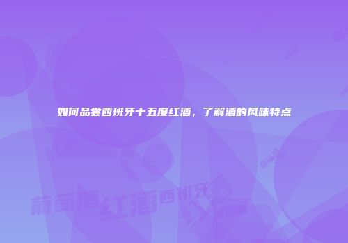 如何品尝西班牙十五度红酒，了解酒的风味特点
