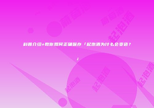 科普介绍+教你如何正确保存「起泡酒为什么会变色？」