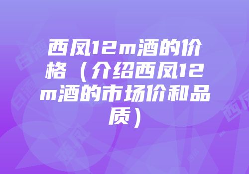 西凤12m酒的价格（介绍西凤12m酒的市场价和品质）