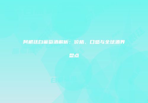 阿根廷白葡萄酒解析：价格、口感与全球酒界盘点