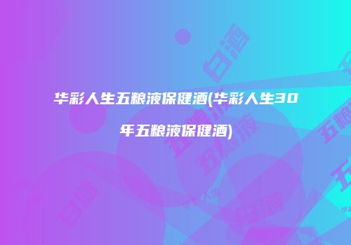 华彩人生五粮液保健酒(华彩人生30年五粮液保健酒)