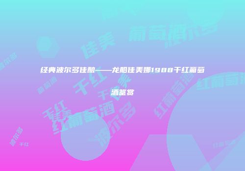 经典波尔多佳酿——龙船佳美娜1988干红葡萄酒鉴赏