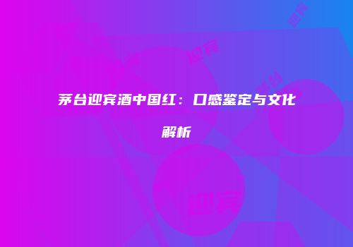 茅台迎宾酒中国红：口感鉴定与文化解析