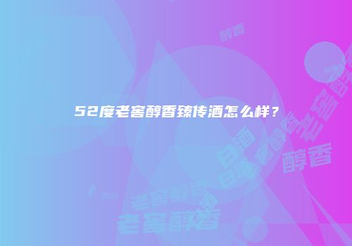 52度老窖醇香臻传酒怎么样？
