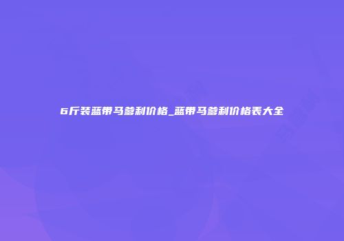 6斤装蓝带马爹利价格_蓝带马爹利价格表大全
