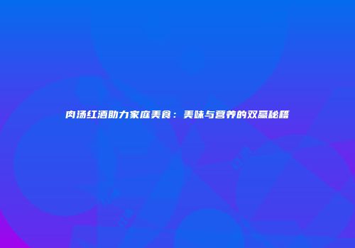 肉汤红酒助力家庭美食：美味与营养的双赢秘籍