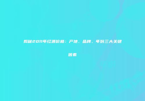 揭秘2011年红酒价格：产地、品牌、年份三大关键因素