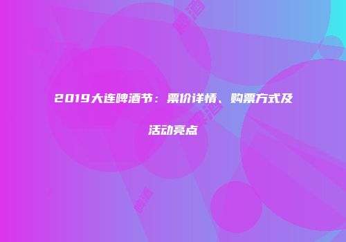2019大连啤酒节：票价详情、购票方式及活动亮点