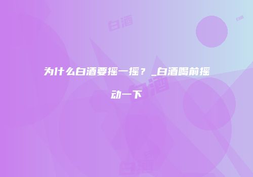 为什么白酒要摇一摇？_白酒喝前摇动一下