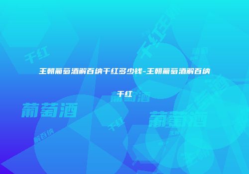 王朝葡萄酒解百纳干红多少钱-王朝葡萄酒解百纳干红