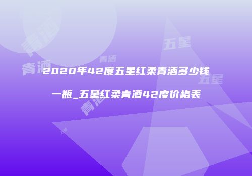 2020年42度五星红柔青酒多少钱一瓶_五星红柔青酒42度价格表