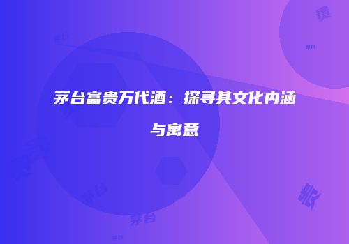 茅台富贵万代酒：探寻其文化内涵与寓意
