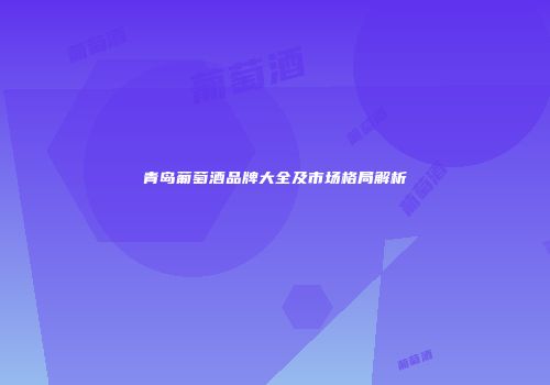 青岛葡萄酒品牌大全及市场格局解析
