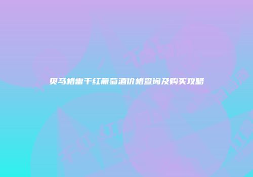 贝马格雷干红葡萄酒价格查询及购买攻略