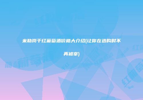 米勒岗干红葡萄酒价格大介绍(让你在选购时不再被宰)