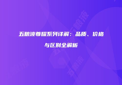 五粮液尊耀系列详解：品质、价格与区别全解析
