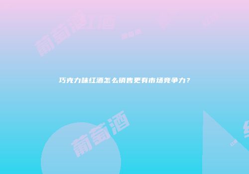 巧克力味红酒怎么销售更有市场竞争力？