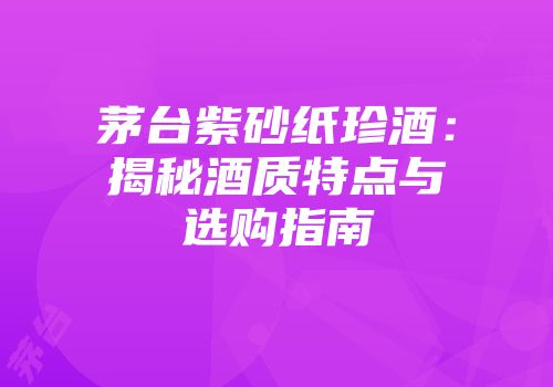 茅台紫砂纸珍酒：揭秘酒质特点与选购指南