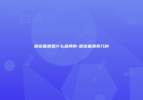 国密董酒是什么品牌的-国密董酒有几种