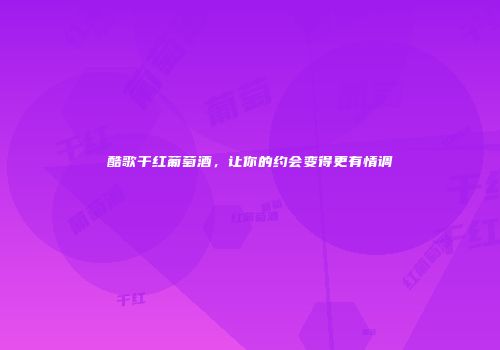 酷歌干红葡萄酒，让你的约会变得更有情调