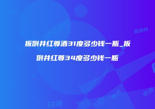 扳倒井红尊酒31度多少钱一瓶_扳倒井红尊34度多少钱一瓶