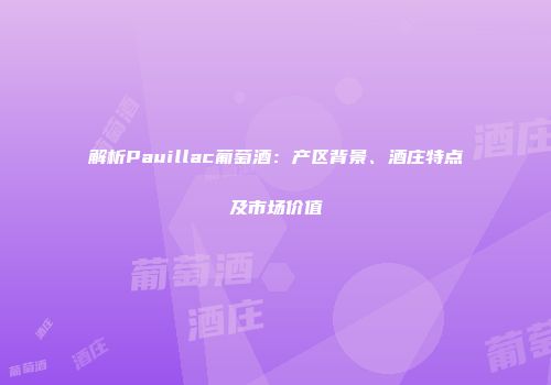解析Pauillac葡萄酒：产区背景、酒庄特点及市场价值