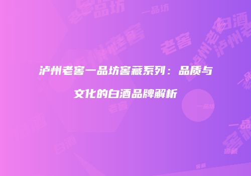 泸州老窖一品坊窖藏系列：品质与文化的白酒品牌解析