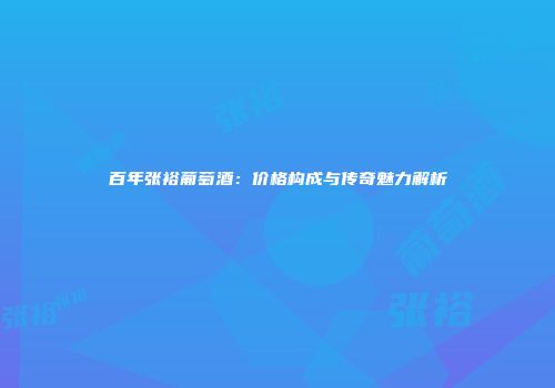 百年张裕葡萄酒：价格构成与传奇魅力解析