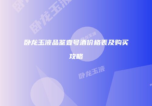 卧龙玉液品鉴壹号酒价格表及购买攻略