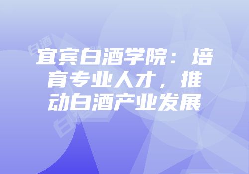 宜宾白酒学院：培育专业人才，推动白酒产业发展