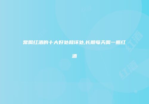 常喝红酒的十大好处和坏处,长期每天喝一瓶红酒