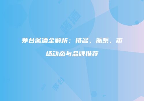 茅台酱酒全解析：排名、派系、市场动态与品牌推荐