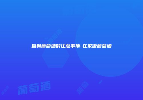自制葡萄酒的注意事项-在家做葡萄酒