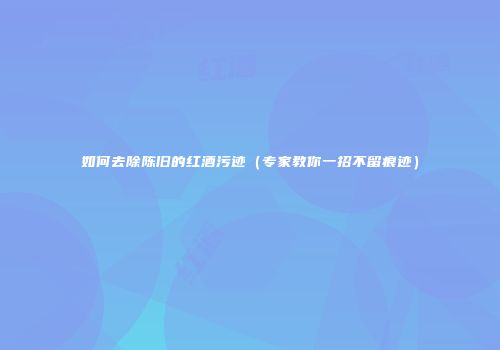 如何去除陈旧的红酒污迹（专家教你一招不留痕迹）