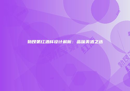 勃艮第红酒杯设计解析：品味美酒之选