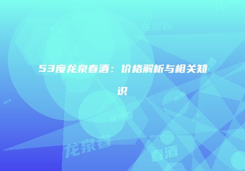 53度龙泉春酒：价格解析与相关知识