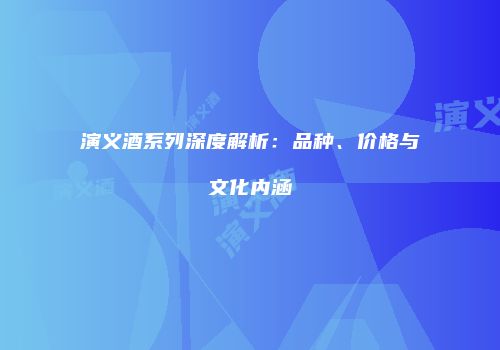 演义酒系列深度解析：品种、价格与文化内涵