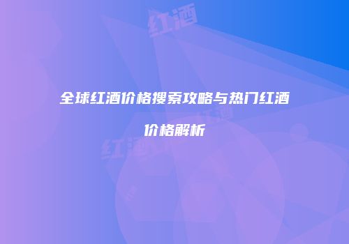 全球红酒价格搜索攻略与热门红酒价格解析