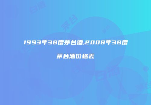 1993年38度茅台酒,2008年38度茅台酒价格表