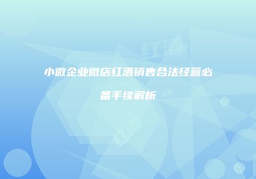 小微企业微店红酒销售合法经营必备手续解析