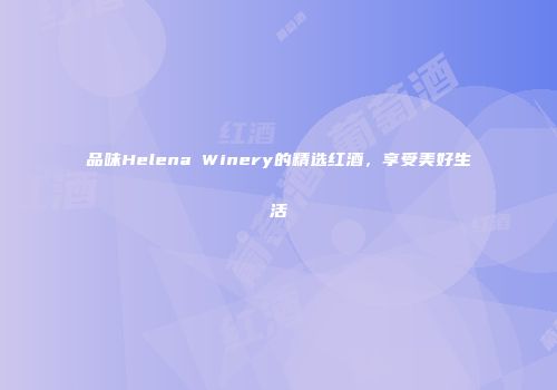 品味Helena Winery的精选红酒，享受美好生活