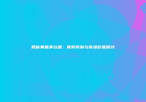 揭秘黄瓶茅台酒：真假辨别与市场价值探讨
