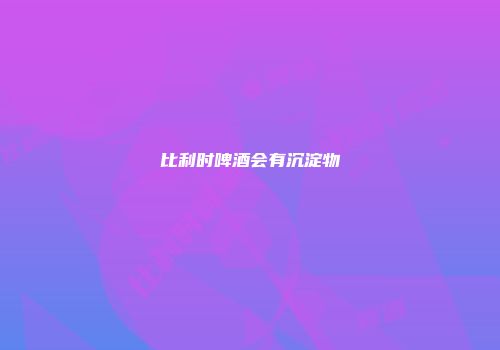 比利时啤酒会有沉淀物