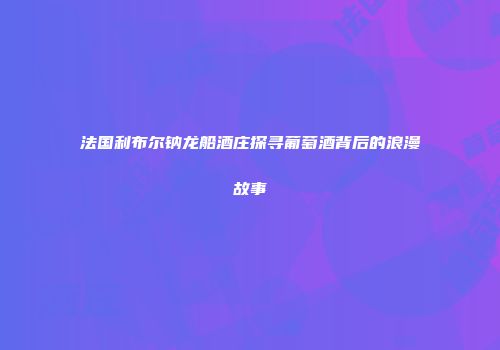 法国利布尔钠龙船酒庄探寻葡萄酒背后的浪漫故事