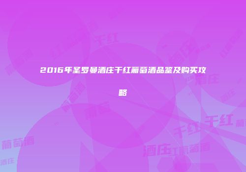 2016年圣罗曼酒庄干红葡萄酒品鉴及购买攻略