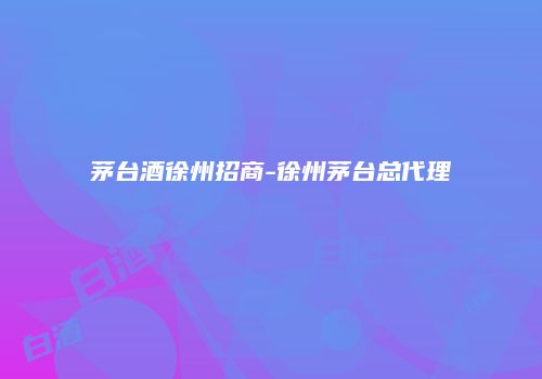 茅台酒徐州招商-徐州茅台总代理
