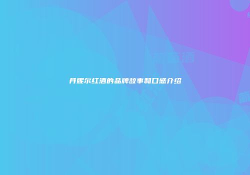 丹妮尔红酒的品牌故事和口感介绍