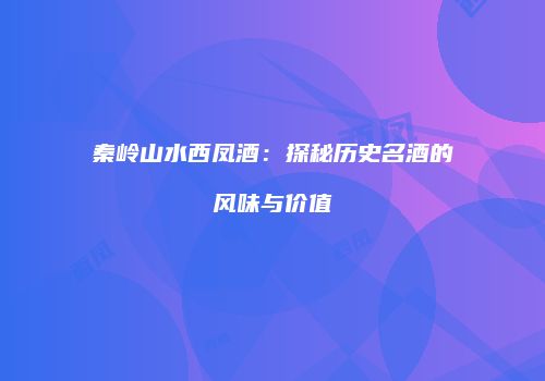 秦岭山水西凤酒：探秘历史名酒的风味与价值