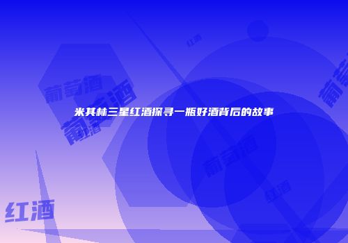 米其林三星红酒探寻一瓶好酒背后的故事